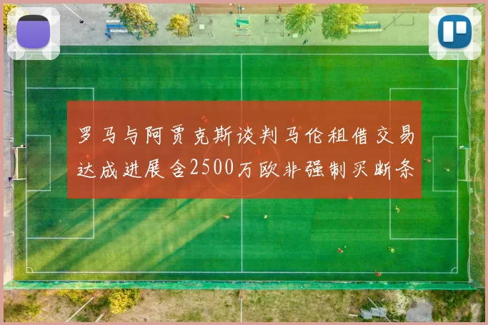 罗马与阿贾克斯谈判马伦租借交易达成进展含2500万欧非强制买断条款