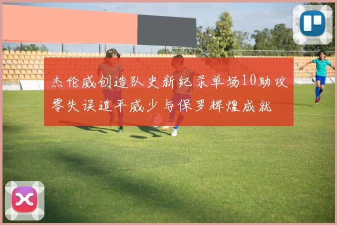杰伦威创造队史新纪录单场10助攻零失误追平威少与保罗辉煌成就