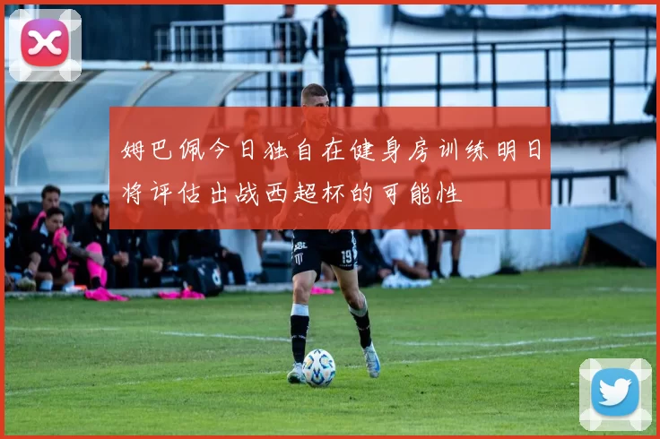 姆巴佩今日独自在健身房训练明日将评估出战西超杯的可能性