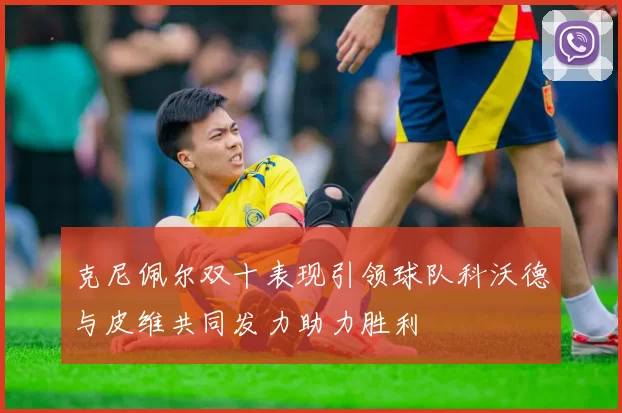 克尼佩尔双十表现引领球队科沃德与皮维共同发力助力胜利