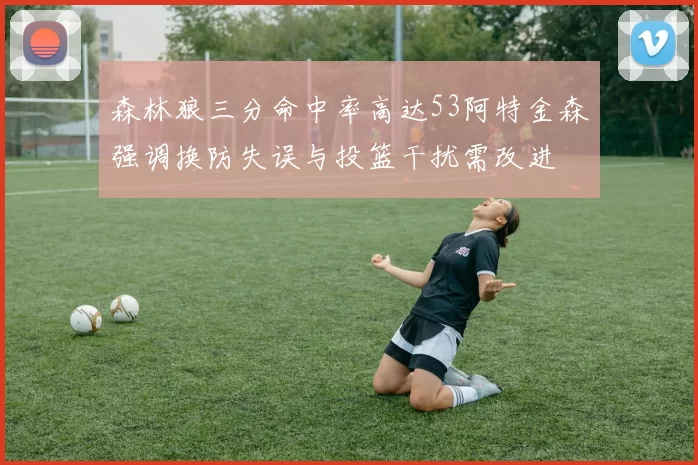 森林狼三分命中率高达53阿特金森强调换防失误与投篮干扰需改进